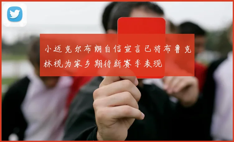 小迈克尔布朗自信宣言已将布鲁克林视为家乡期待新赛季表现