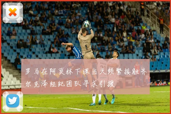 罗马在阿莫林下课当天频繁接触齐尔克泽经纪团队寻求引援