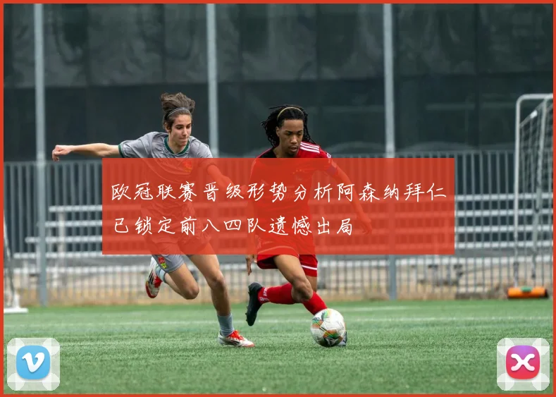 欧冠联赛晋级形势分析阿森纳拜仁已锁定前八四队遗憾出局
