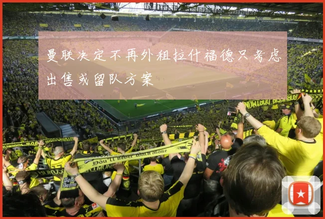 曼联决定不再外租拉什福德只考虑出售或留队方案