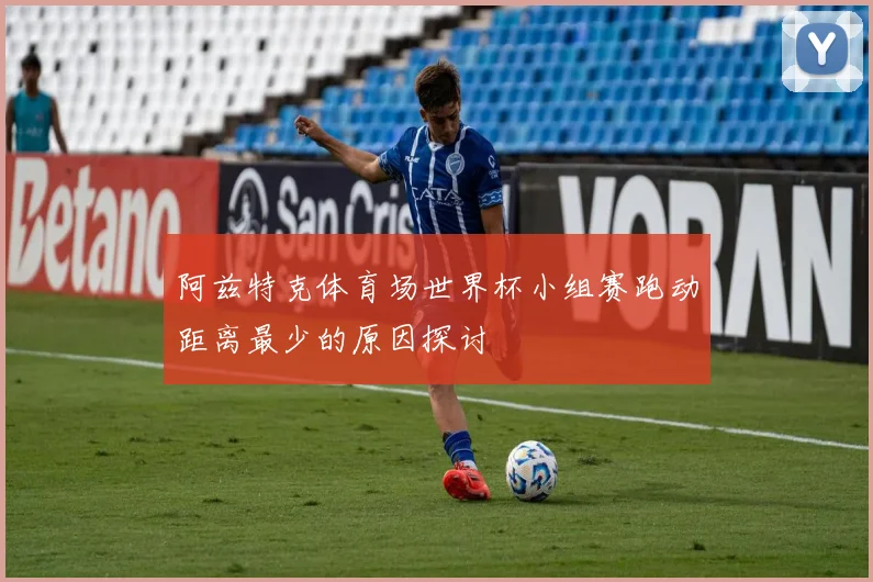 阿兹特克体育场世界杯小组赛跑动距离最少的原因探讨