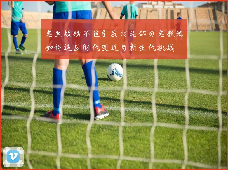 老里战绩不佳引发讨论部分老教练如何适应时代变迁与新生代挑战