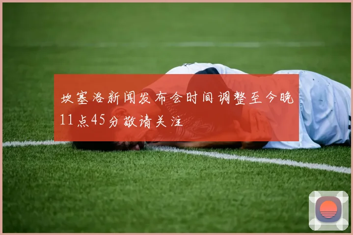 坎塞洛新闻发布会时间调整至今晚11点45分敬请关注