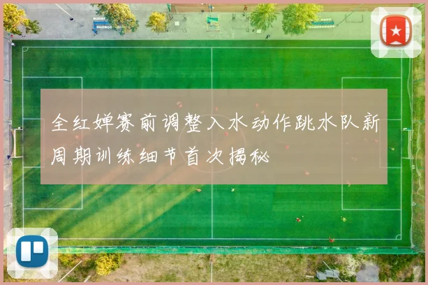 全红婵赛前调整入水动作跳水队新周期训练细节首次揭秘