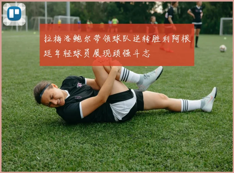 拉梅洛鲍尔带领球队逆转胜利阿根廷年轻球员展现顽强斗志