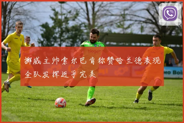 挪威主帅索尔巴肯称赞哈兰德表现全队发挥近乎完美