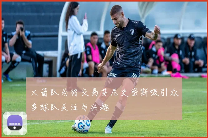 火箭队或将交易芬尼史密斯吸引众多球队关注与兴趣