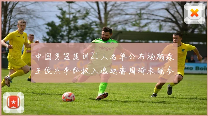 中国男篮集训21人名单公布杨瀚森王俊杰李弘权入选赵睿周琦未能参加