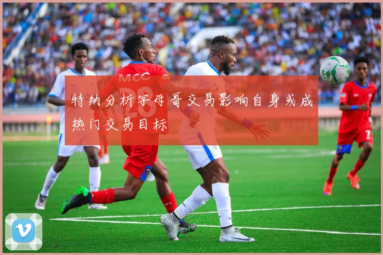 特纳分析字母哥交易影响自身或成热门交易目标