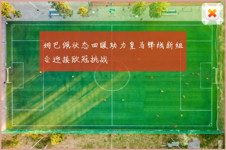 姆巴佩状态回暖助力皇马锋线新组合迎接欧冠挑战