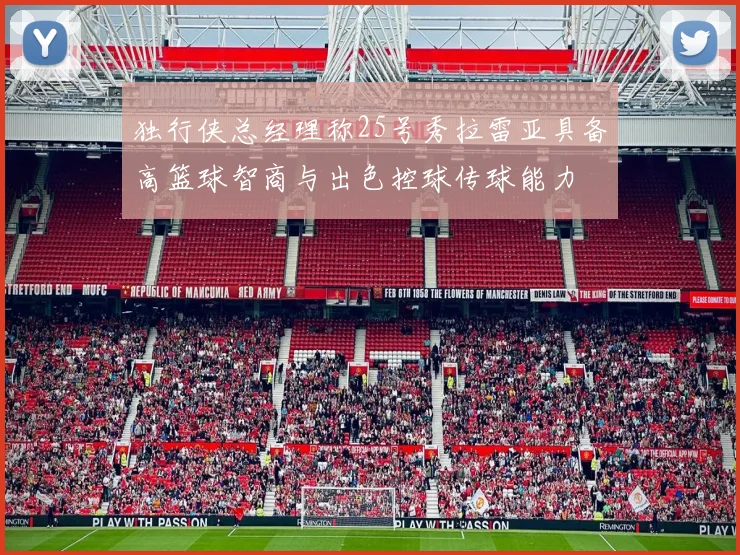 独行侠总经理称25号秀拉雷亚具备高篮球智商与出色控球传球能力