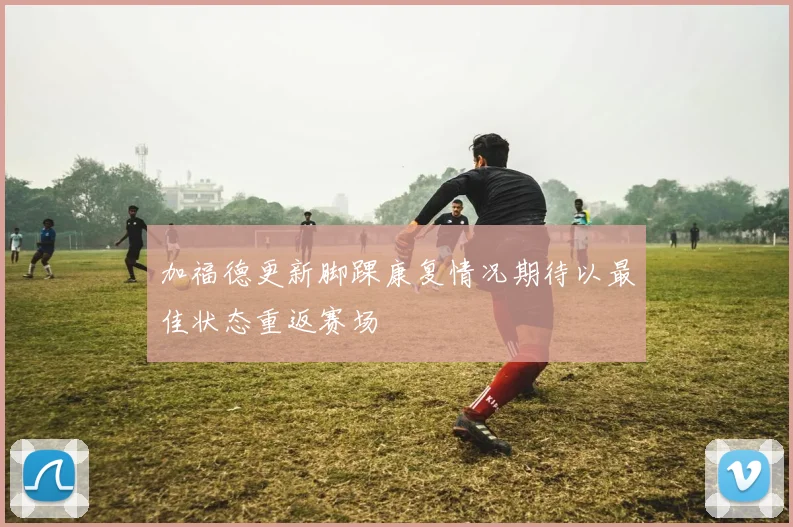 加福德更新脚踝康复情况期待以最佳状态重返赛场