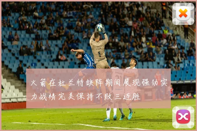 火箭在杜兰特缺阵期间展现强劲实力战绩完美保持不败三连胜