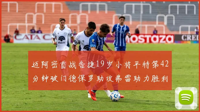 迈阿密首战告捷19岁小将平特第42分钟破门德保罗助攻弗雷助力胜利