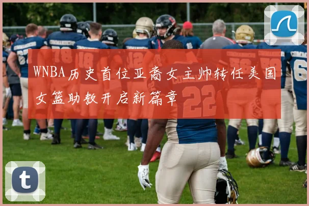 WNBA历史首位亚裔女主帅转任美国女篮助教开启新篇章