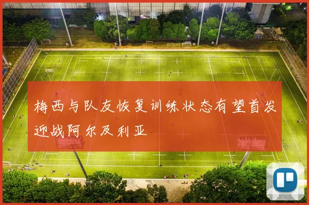 梅西与队友恢复训练状态有望首发迎战阿尔及利亚