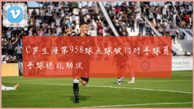C罗生涯第958球点球破门对手球员手球送礼助攻