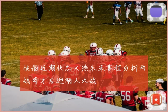 快船近期状态火热未来赛程分析两战奇才后迎湖人大战