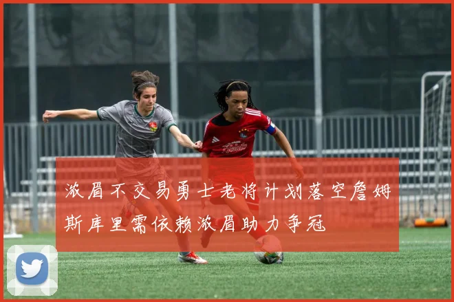 浓眉不交易勇士老将计划落空詹姆斯库里需依赖浓眉助力争冠