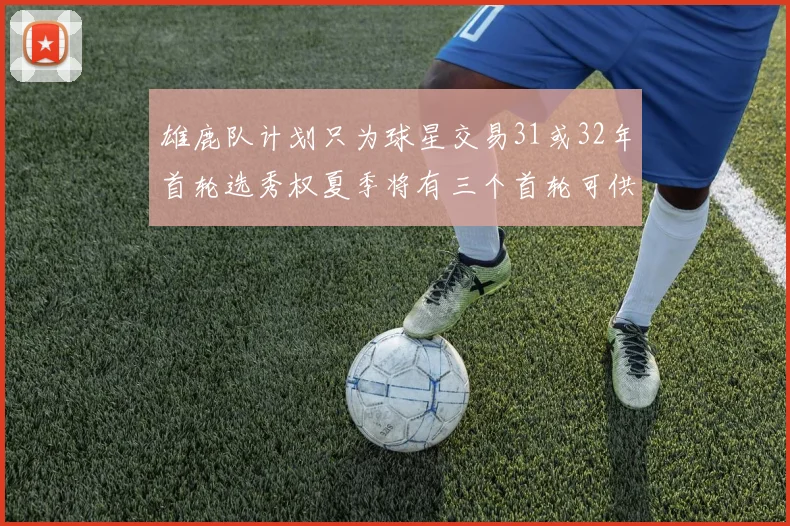 雄鹿队计划只为球星交易31或32年首轮选秀权夏季将有三个首轮可供交易