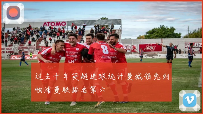 过去十年英超进球统计曼城领先利物浦曼联排名第六