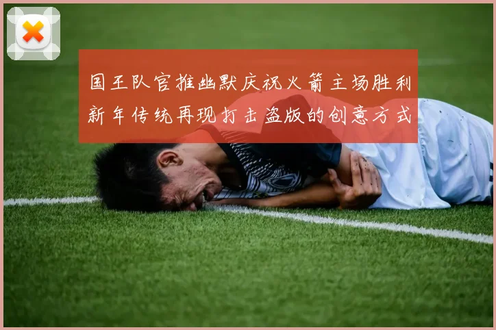 国王队官推幽默庆祝火箭主场胜利新年传统再现打击盗版的创意方式