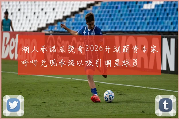 湖人承诺东契奇2026计划薪资专家呼吁兑现承诺以吸引明星球员