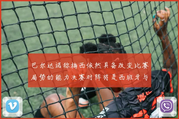 巴尔达诺称梅西依然具备改变比赛局势的能力决赛对阵将是西班牙与阿根廷