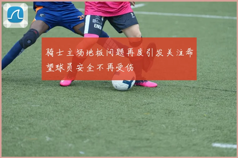 骑士主场地板问题再度引发关注希望球员安全不再受伤