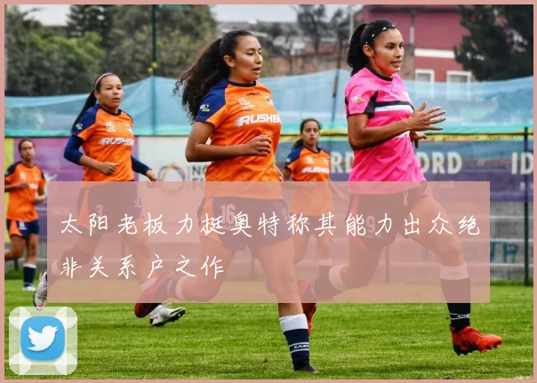 太阳老板力挺奥特称其能力出众绝非关系户之作