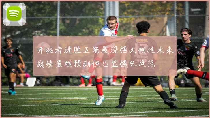 开拓者连胜五场展现强大韧性未来战绩虽难预测但已显强队风范