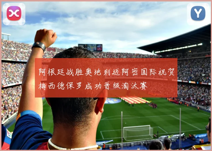 阿根廷战胜奥地利迈阿密国际祝贺梅西德保罗成功晋级淘汰赛