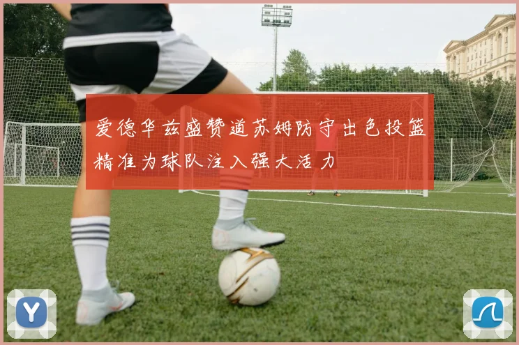 爱德华兹盛赞道苏姆防守出色投篮精准为球队注入强大活力