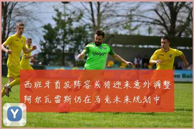 西班牙首发阵容或将迎来意外调整阿尔瓦雷斯仍在马竞未来规划中