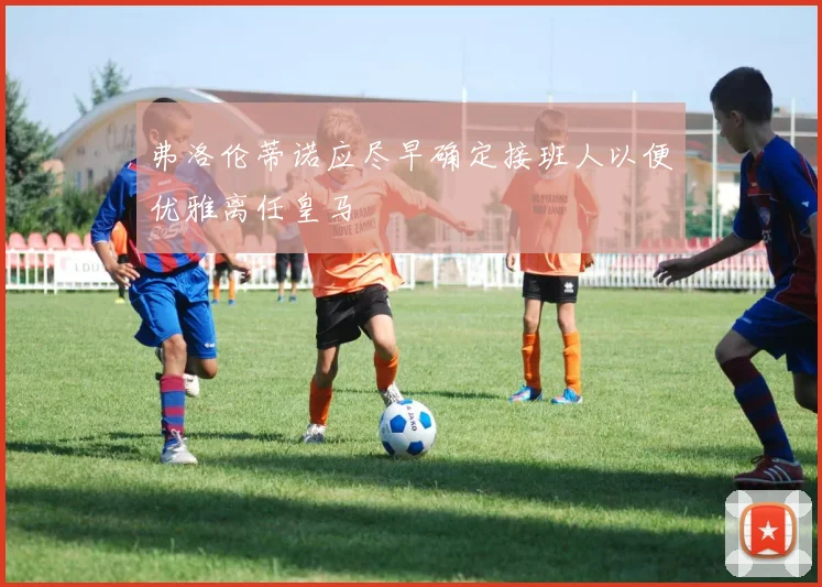 弗洛伦蒂诺应尽早确定接班人以便优雅离任皇马