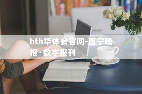 hth华体会官网-西宁晚报·数字报刊