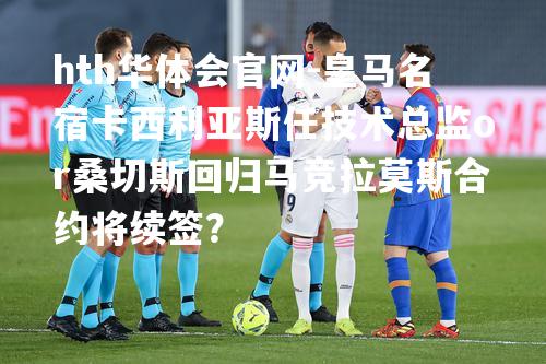 皇马名宿卡西利亚斯任技术总监or桑切斯回归马竞拉莫斯合约将续签？