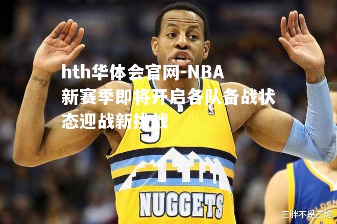 NBA新赛季即将开启各队备战状态迎战新挑战