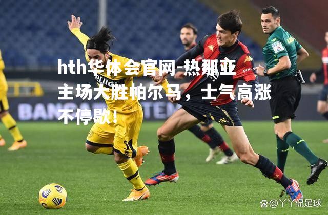 热那亚主场大胜帕尔马，士气高涨不停歇！