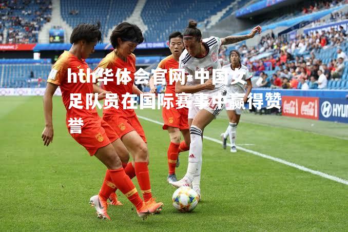 中国女足队员在国际赛事中赢得赞誉