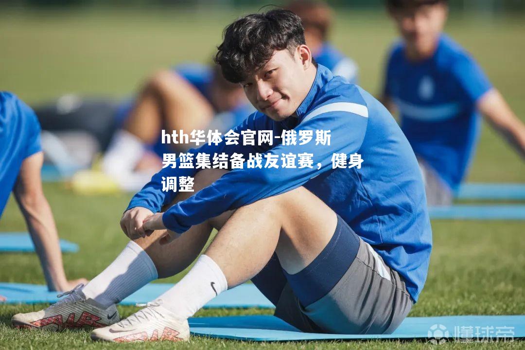 俄罗斯男篮集结备战友谊赛，健身调整