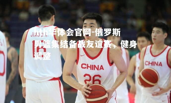 俄罗斯男篮集结备战友谊赛，健身调整