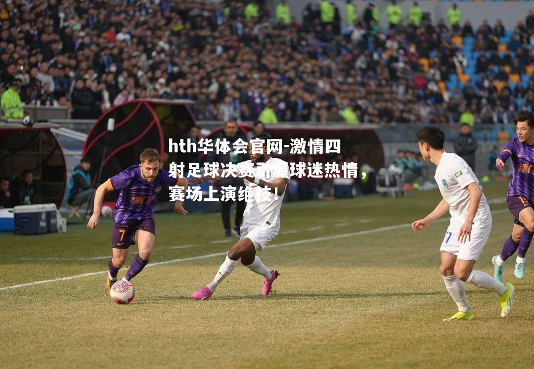 激情四射足球决赛引爆球迷热情，赛场上演绝技！