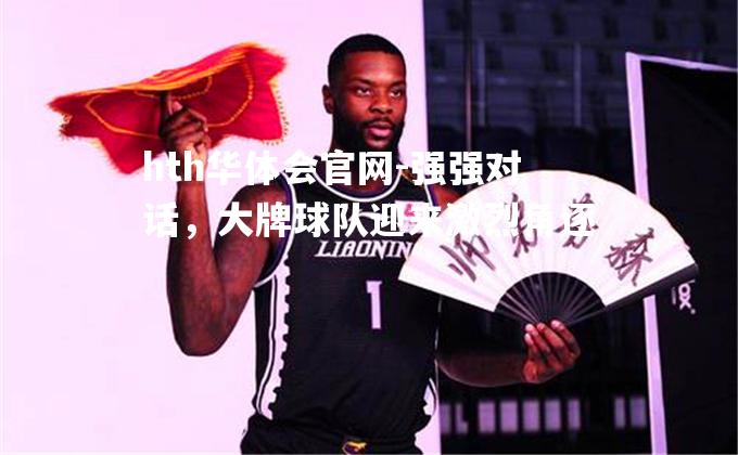 强强对话，大牌球队迎来激烈角逐